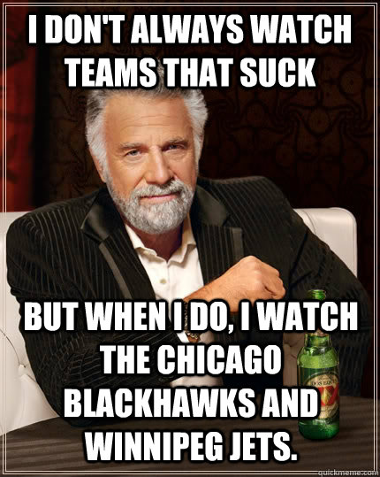 I don't always watch teams that suck but when I do, I watch the Chicago Blackhawks and Winnipeg Jets.   The Most Interesting Man In The World