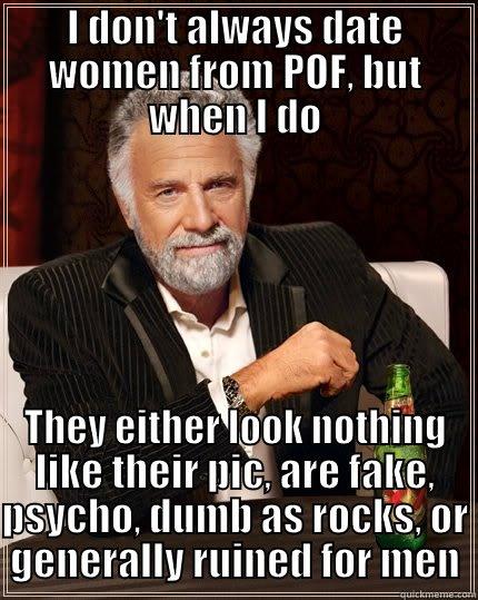 POF DATING - I DON'T ALWAYS DATE WOMEN FROM POF, BUT WHEN I DO THEY EITHER LOOK NOTHING LIKE THEIR PIC, ARE FAKE, PSYCHO, DUMB AS ROCKS, OR GENERALLY RUINED FOR MEN The Most Interesting Man In The World
