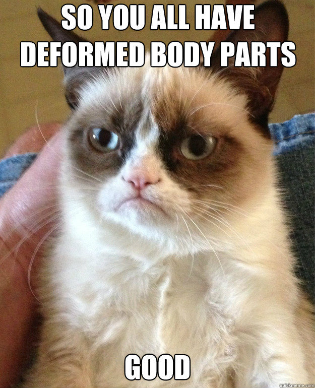 So you all have deformed body parts good - So you all have deformed body parts good  Misc