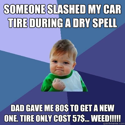 someone slashed my car tire during a dry spell Dad gave me 80$ to get a new one. Tire only cost 57$... WEED!!!!!  Success Kid