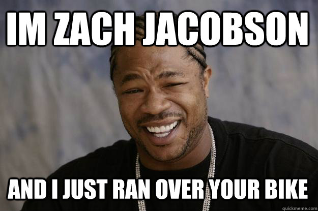 im zach jacobson and i just ran over your bike - im zach jacobson and i just ran over your bike  Xzibit meme