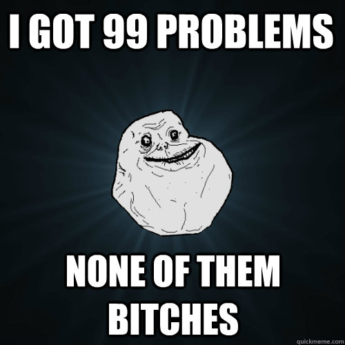 I got 99 Problems None of them bitches  Forever Alone