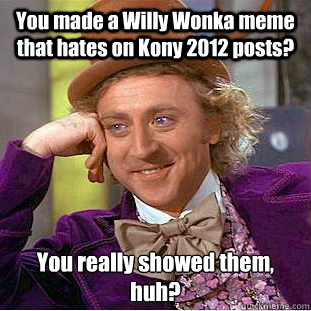 You made a Willy Wonka meme that hates on Kony 2012 posts? You really showed them, huh?  Condescending Wonka