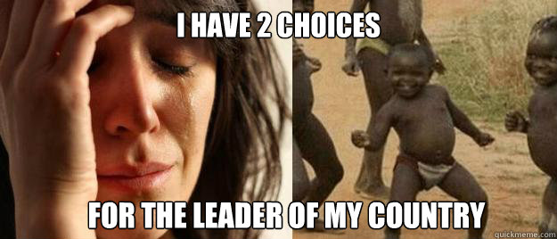 I have 2 choices for the leader of my country  First World Problems  Third World Success