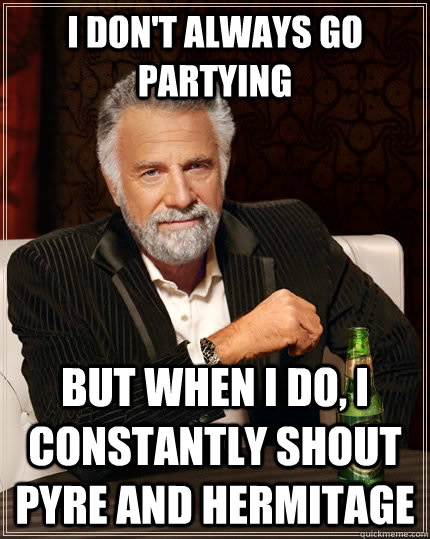 I don't always go partying but when I do, i constantly shout pyre and hermitage  The Most Interesting Man In The World