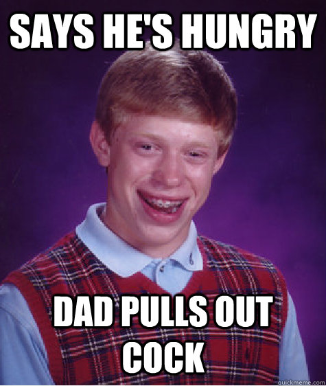 says he's hungry dad pulls out cock - says he's hungry dad pulls out cock  Bad Luck Brian
