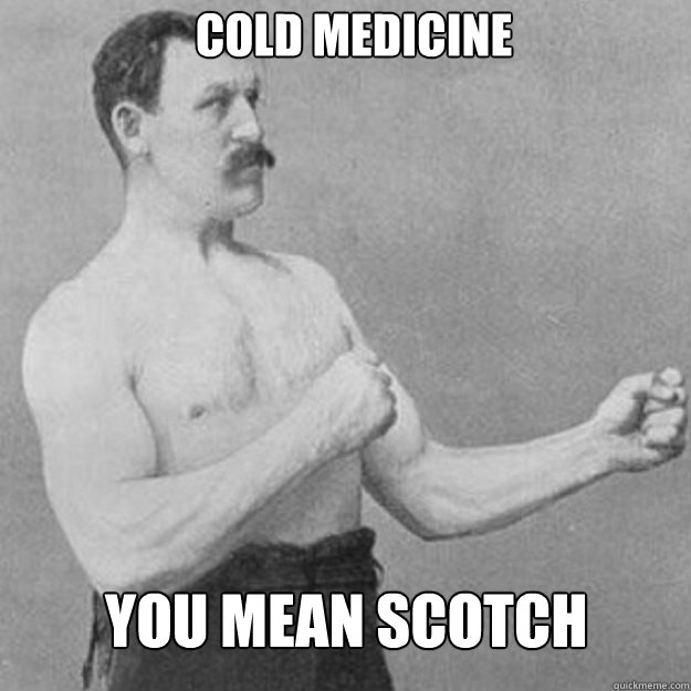 cold medicine  You mean scotch  - cold medicine  You mean scotch   Misc
