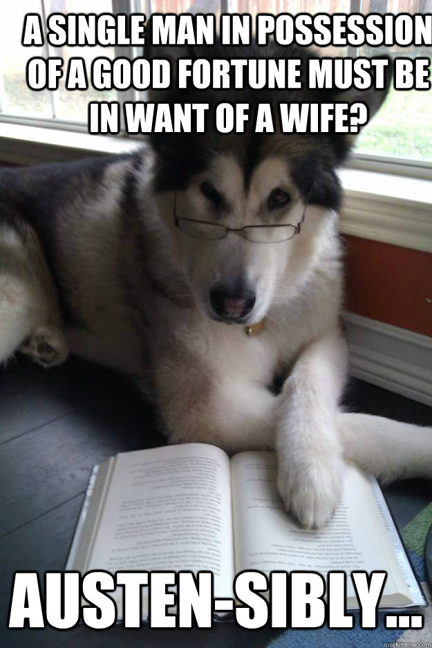 a single man in possession of a good fortune must be in want of a wife? Austen-sibly... - a single man in possession of a good fortune must be in want of a wife? Austen-sibly...  Condescending Literary Pun Dog