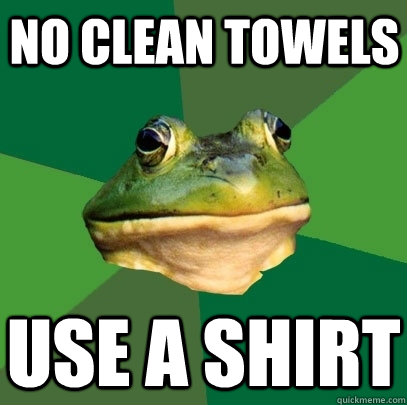 No clean towels Use a shirt  Foul Bachelor Frog