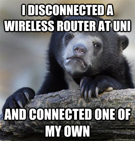 I disconnected a wireless router at uni And connected one of my own  Confession Bear