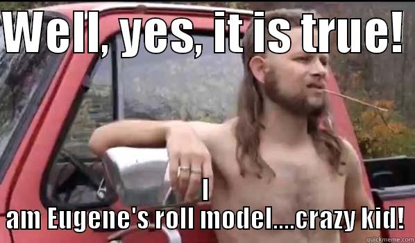 WELL, YES, IT IS TRUE!  I AM EUGENE'S ROLL MODEL....CRAZY KID! Almost Politically Correct Redneck