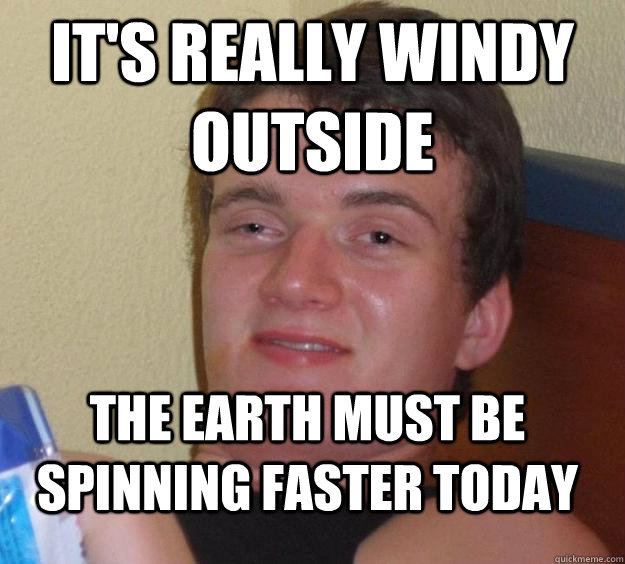 It's really windy outside the earth must be spinning faster today - It's really windy outside the earth must be spinning faster today  10 Guy