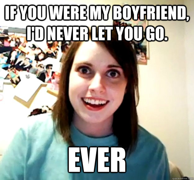 If you were my Boyfriend, I'd never let you go. ever  Overly Attached Girlfriend