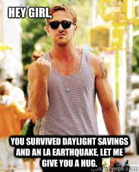 Hey Girl, you survived daylight savings and an LA earthquake, let me give you a hug.  - Hey Girl, you survived daylight savings and an LA earthquake, let me give you a hug.   Ryan Gosling Motivation