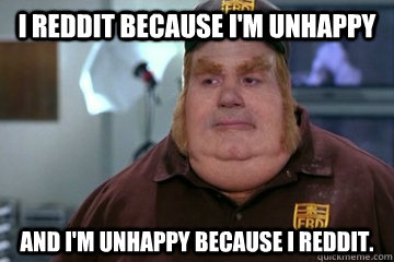 I Reddit because I'm unhappy And I'm unhappy because I Reddit.  Fat Bastard awkward moment