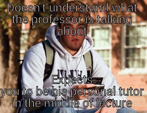 DOESN'T UNDERSTAND WHAT THE PROFESSOR IS TALKING ABOUT EXPECTS YOU TO BE HIS PERSONAL TUTOR IN THE MIDDLE OF LECTURE Scumbag College Freshman