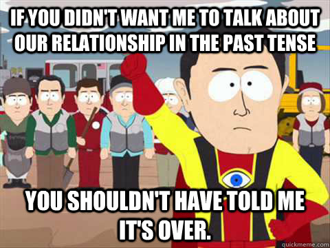 If you didn't want me to talk about our relationship in the past tense you shouldn't have told me it's over.  South Park memes