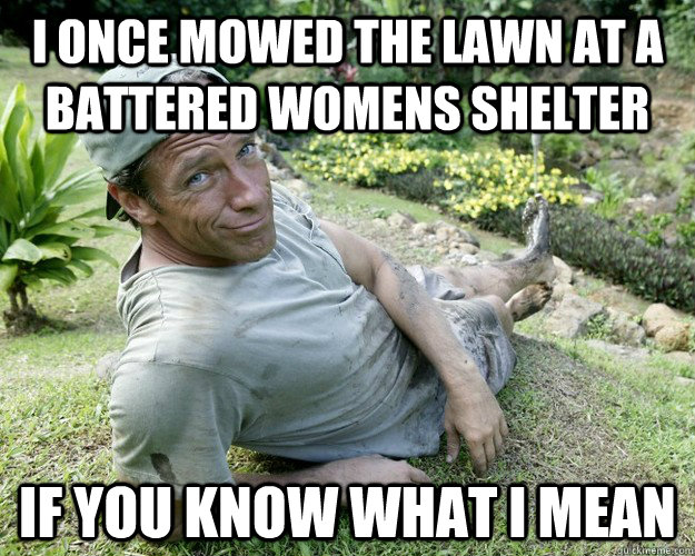i once mowed the lawn at a battered womens shelter if you know what i mean  Good Guy Mike Rowe