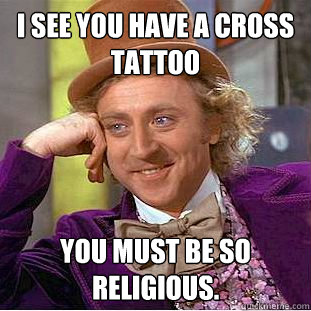 I see you have a cross tattoo You must be so religious.  Creepy Wonka
