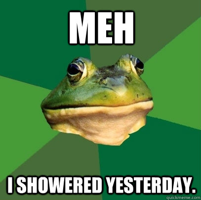 MEH I showered yesterday.  Foul Bachelor Frog