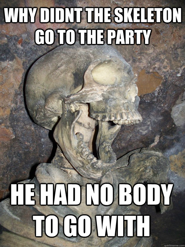 Why didnt the skeleton go to the party he had no body to go with  Fabulous skeleton
