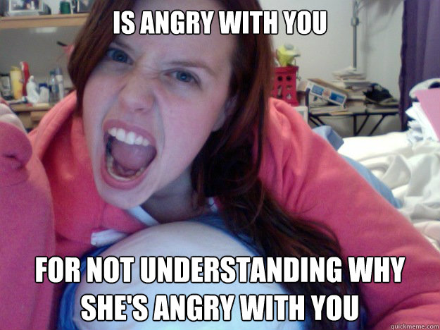 is angry with you for not understanding why she's angry with you  Insanity Girlfriend