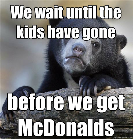 We wait until the kids have gone before we get McDonalds  Confession Bear