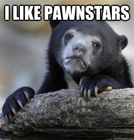 I like Pawnstars   Confession Bear