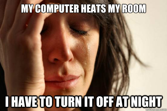 my computer heats my room i have to turn it off at night  First World Problems
