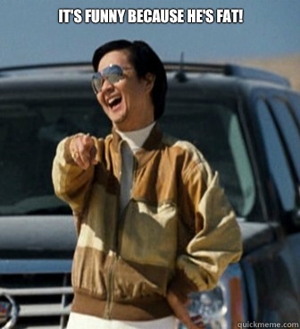It's funny because he's fat!
   Mr Chow