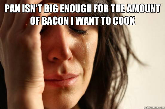 pan isn't big enough for the amount of bacon i want to cook   First World Problems