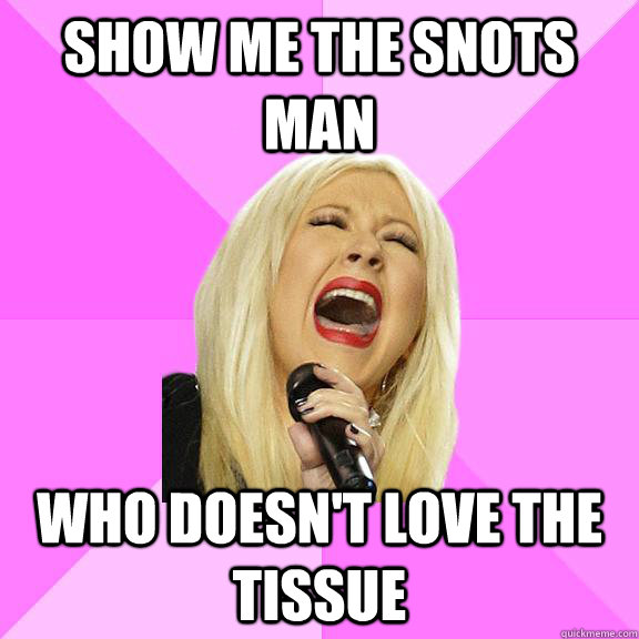 Show me the snots man who doesn't love the tissue  Wrong Lyrics Christina