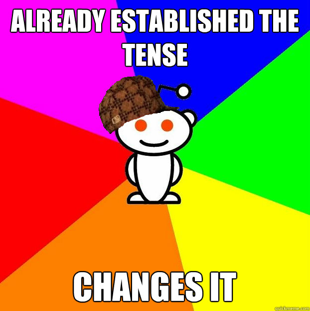Already established the tense changes it  Scumbag Redditor
