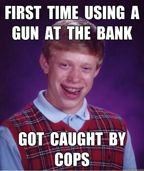 first  time  using  a gun  at  the  bank  got  caught  by  cops  Bad Luck Brian