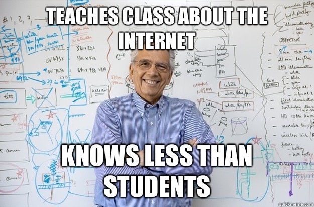 Teaches class about the Internet Knows less than students  Engineering Professor