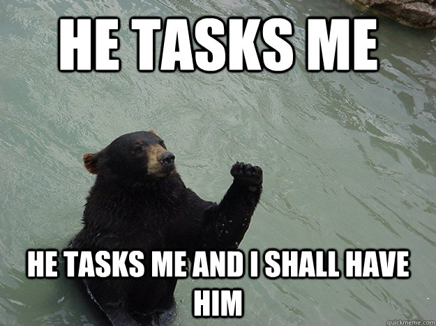 he tasks me he tasks me and i shall have him - he tasks me he tasks me and i shall have him  Vengeful Bear