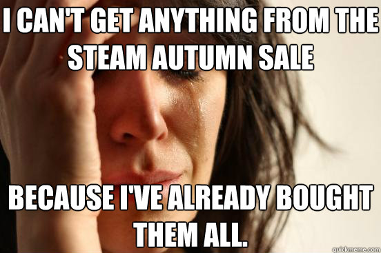 I can't get anything from the Steam Autumn Sale Because I've already bought them all. - I can't get anything from the Steam Autumn Sale Because I've already bought them all.  First World Problems