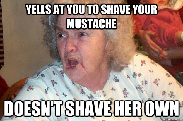 yells at you to shave your mustache doesn't shave her own  