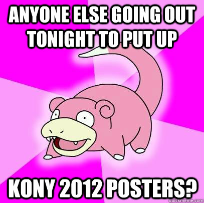 Anyone else going out tonight to put up KONY 2012 posters?  Slowpoke