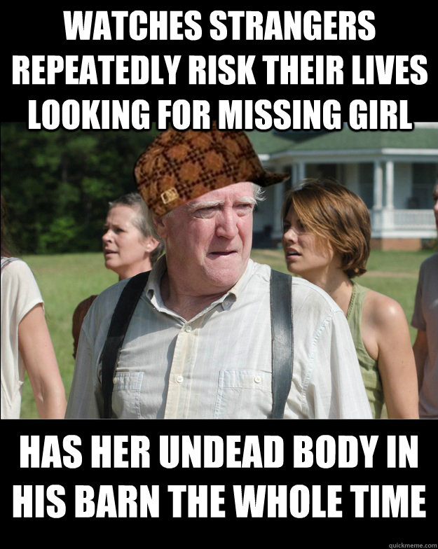 Watches strangers repeatedly risk their lives looking for missing girl Has her undead body in his barn the whole time - Watches strangers repeatedly risk their lives looking for missing girl Has her undead body in his barn the whole time  Scumbag Hershel