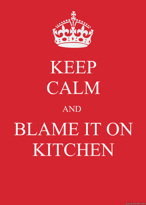 KEEP 
CALM

BLAME IT ON KITCHEN AND  