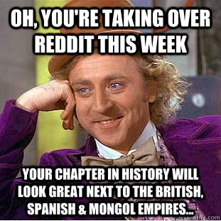 Oh, you're TAKING OVER REDDIT THIS WEEK YOUR CHAPTER IN HISTORY WILL LOOK GREAT NEXT TO THE BRITISH, SPANISH & MONGOL EMPIRES...   Condescending Wonka