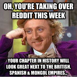 Oh, you're TAKING OVER REDDIT THIS WEEK YOUR CHAPTER IN HISTORY WILL LOOK GREAT NEXT TO THE BRITISH, SPANISH & MONGOL EMPIRES...   Condescending Wonka