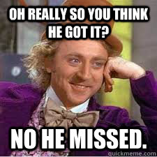 Oh really so you think he got it? No he missed. - Oh really so you think he got it? No he missed.  WILLY WONKA SARCASM