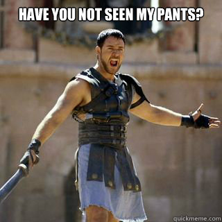 Have you not seen my pants?   Are you not entertained