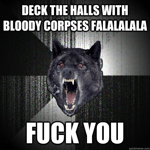 DECK THE HALLS WITH BLOODY CORPSES FALALALALA FUCK YOU  Insanity Wolf