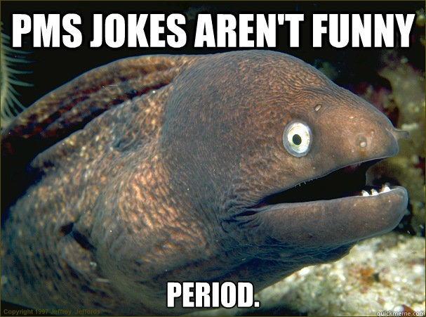 PMS jokes aren't funny  PERIOD.  Bad Joke Eel