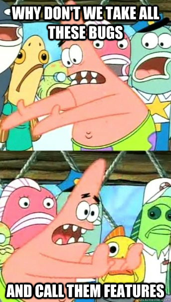 Why don't we take all these bugs and call them features  Push it somewhere else Patrick