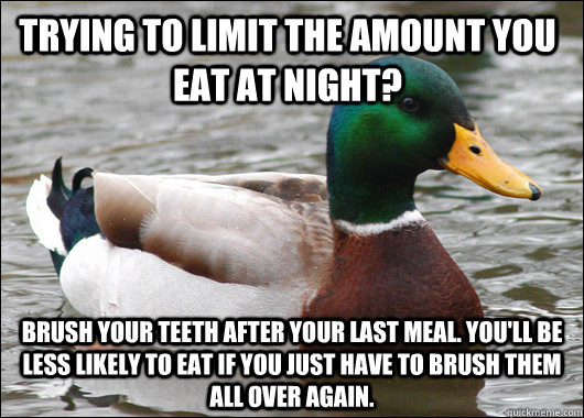 Trying to limit the amount you eat at night?  Brush your teeth after your last meal. You'll be less likely to eat if you just have to brush them all over again.   Actual Advice Mallard