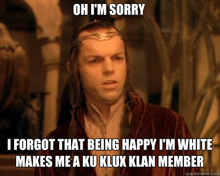 Oh I'm sorry I forgot that being happy I'm white makes me a Ku Klux Klan member - Oh I'm sorry I forgot that being happy I'm white makes me a Ku Klux Klan member  Astounded Elrond